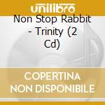 Non Stop Rabbit - Trinity (2 Cd) cd