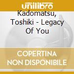 Kadomatsu, Toshiki - Legacy Of You cd musicale