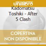 Kadomatsu Toshiki - After 5 Clash cd