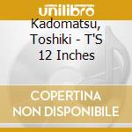 Kadomatsu, Toshiki - T'S 12 Inches cd musicale