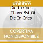 Die In Cries - Thanx-Bst Of Die In Cries- cd musicale di Die In Cries