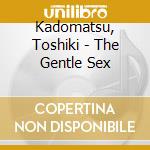Kadomatsu, Toshiki - The Gentle Sex cd musicale di Kadomatsu, Toshiki