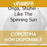 Onga, Shuhei - Like The Spinning Sun cd