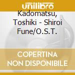 Kadomatsu, Toshiki - Shiroi Fune/O.S.T. cd musicale