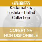 Kadomatsu, Toshiki - Ballad Collection cd musicale di Kadomatsu, Toshiki