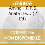 Aming - P.P.S Anata He... (2 Cd) cd musicale di Aming