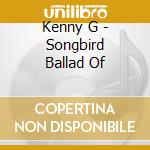 Kenny G - Songbird Ballad Of cd musicale