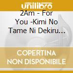 2Am - For You -Kimi No Tame Ni Dekiru Koto- cd