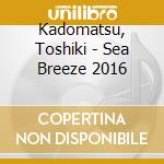 Kadomatsu, Toshiki - Sea Breeze 2016 cd