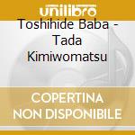 Toshihide Baba - Tada Kimiwomatsu cd