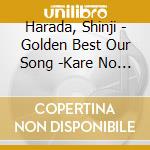 Harada, Shinji - Golden Best Our Song -Kare No Utaha Kimi No Uta- cd