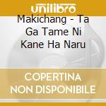 Makichang - Ta Ga Tame Ni Kane Ha Naru cd
