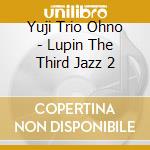 Yuji Trio Ohno - Lupin The Third Jazz 2 cd musicale di Yuji Trio Ohno