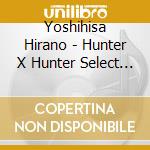 Yoshihisa Hirano - Hunter X Hunter Select x Best x Alpha / O.S.T. cd musicale