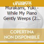 Murakami, Yuki - While My Piano Gently Weeps (2 Cd) cd