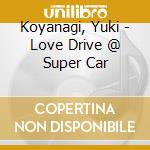 Koyanagi, Yuki - Love Drive @ Super Car cd musicale di Koyanagi, Yuki