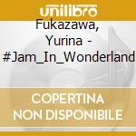 Fukazawa, Yurina - #Jam_In_Wonderland cd