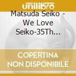 Matsuda Seiko - We Love Seiko-35Th Anniversary (3 Cd) cd musicale di Matsuda  Seiko