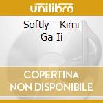 Softly - Kimi Ga Ii cd musicale di Softly
