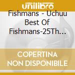 Fishmans - Uchuu Best Of Fishmans-25Th Anniversary Edition- cd musicale di Fishmans