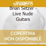 Brian Setzer - Live Nude Guitars cd musicale di Brian Setzer