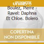 Boulez, Pierre - Ravel: Daphnis Et Chloe. Bolero cd musicale di Boulez, Pierre