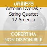 Antonin Dvorak - String Quartet 12 America cd musicale di Antonin Dvorak