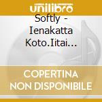 Softly - Ienakatta Koto.Iitai Koto. cd