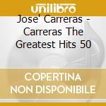 Jose' Carreras - Carreras The Greatest Hits 50 cd musicale di Jose Carreras