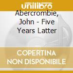 Abercrombie, John - Five Years Latter cd musicale di Abercrombie, John