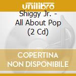Shiggy Jr. - All About Pop (2 Cd) cd