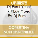 Dj Fumi Yeah! - #Luv Mixed By Dj Fumi Yeah! cd musicale di Dj Fumi Yeah!