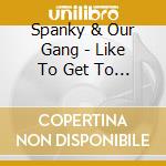 Spanky & Our Gang - Like To Get To Know You cd musicale di Spanky & Our Gang