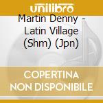 Martin Denny - Latin Village (Shm) (Jpn) cd
