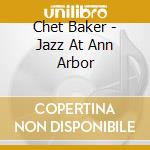 Chet Baker - Jazz At Ann Arbor cd musicale di Chet Baker
