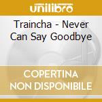 Traincha - Never Can Say Goodbye cd musicale di Traincha