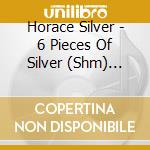 Horace Silver - 6 Pieces Of Silver (Shm) (Jpn) cd musicale di Silver Horace