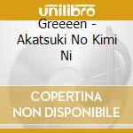 Greeeen - Akatsuki No Kimi Ni cd musicale di Greeeen