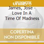 James, Jose - Love In A Time Of Madness cd