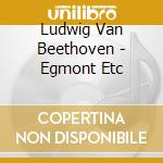 Ludwig Van Beethoven - Egmont Etc cd musicale di Ludwig Van Beethoven