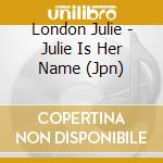 London Julie - Julie Is Her Name (Jpn) cd musicale di London Julie