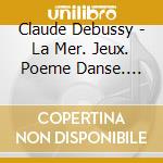 Claude Debussy - La Mer. Jeux. Poeme Danse. Etc. cd musicale di Dutoit, Charles