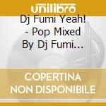 Dj Fumi Yeah! - Pop Mixed By Dj Fumi Yeah! cd musicale di Dj Fumi Yeah!