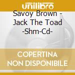 Savoy Brown - Jack The Toad -Shm-Cd- cd musicale di Savoy Brown