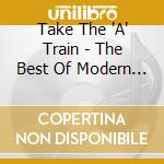 Take The 'A' Train - The Best Of Modern Jazz cd musicale di Take The 'A' Train