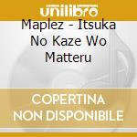 Maplez - Itsuka No Kaze Wo Matteru cd musicale di Maplez