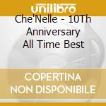 Che'Nelle - 10Th Anniversary All Time Best cd musicale di Che'Nelle