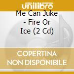 Me Can Juke - Fire Or Ice (2 Cd) cd