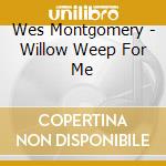 Wes Montgomery - Willow Weep For Me cd musicale di Wes Montgomery