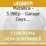 Metallica - 5.98Ep - Garage Days Re-Revisited cd musicale di Metallica